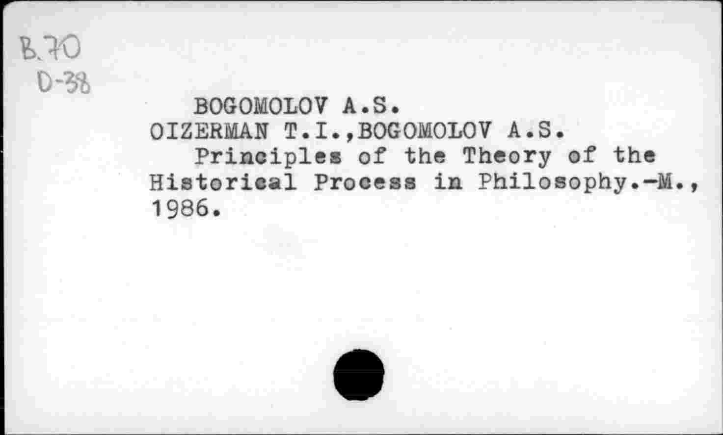 ﻿MO
0-36
BOGOMOLOV A.S.
OIZERMAN T.I.,BOGOMOLOV A.S.
Principles of the Theory of the Historical Process in Philosophy.—M. 1986.